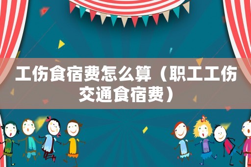 工傷食宿費怎么算（職工工傷交通食宿費）