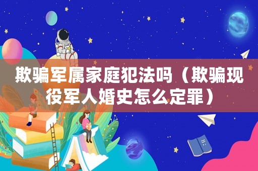 欺騙軍屬家庭犯法嗎（欺騙現役軍人婚史怎么定罪）
