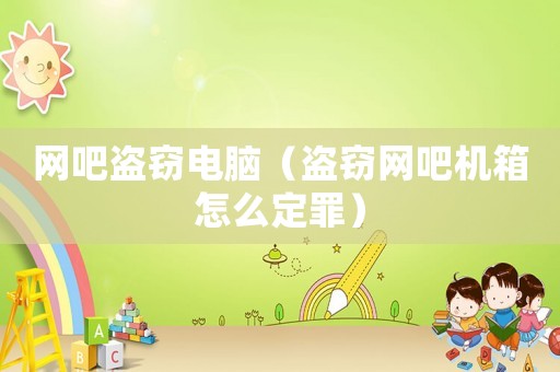 網(wǎng)吧盜竊電腦（盜竊網(wǎng)吧機(jī)箱怎么定罪）