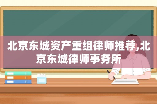 北京東城資產重組律師推薦,北京東城律師事務所