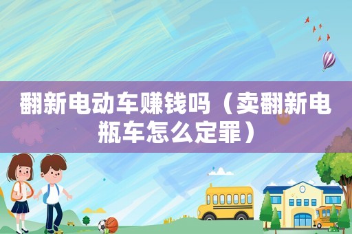 翻新電動車賺錢嗎（賣翻新電瓶車怎么定罪）