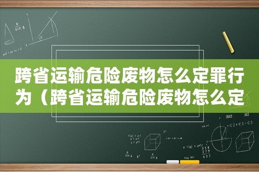 跨省運輸危險廢物怎么定罪行為（跨省運輸危險廢物怎么定罪）