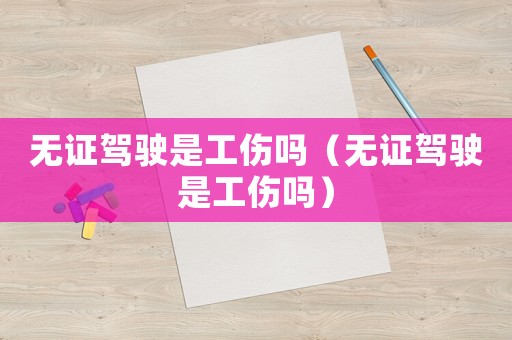 無(wú)證駕駛是工傷嗎（無(wú)證駕駛是工傷嗎）