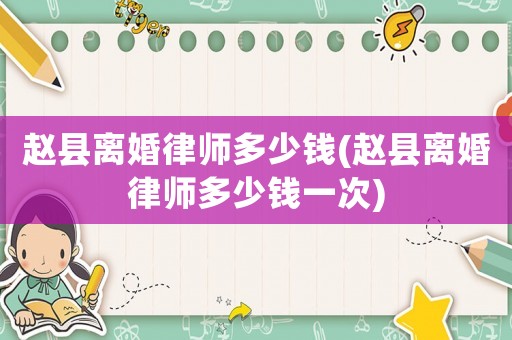 趙縣離婚律師多少錢(趙縣離婚律師多少錢一次)