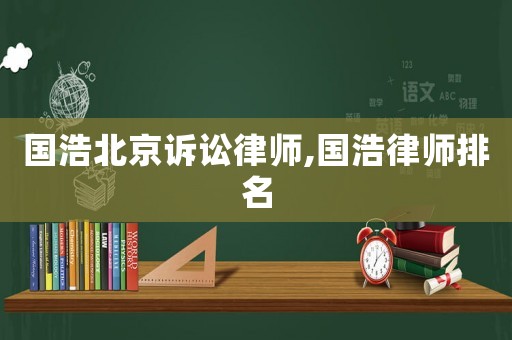 國浩北京訴訟律師,國浩律師排名
