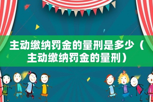 主動繳納罰金的量刑是多少（主動繳納罰金的量刑）