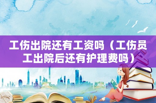 工傷出院還有工資嗎（工傷員工出院后還有護(hù)理費(fèi)嗎）