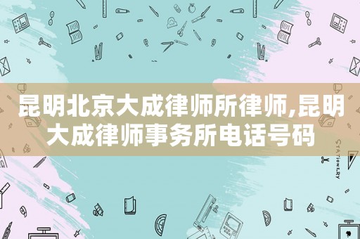 昆明北京大成律師所律師,昆明大成律師事務所電話號碼