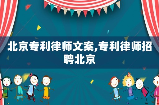 北京專利律師文案,專利律師招聘北京