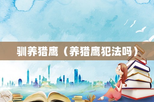 馴養(yǎng)獵鷹（養(yǎng)獵鷹犯法嗎）