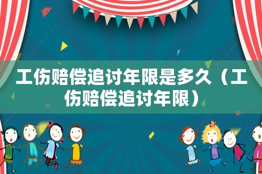 工傷賠償追討年限是多久（工傷賠償追討年限）