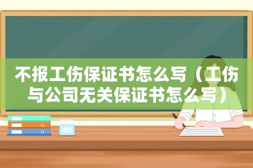 不報工傷保證書怎么寫（工傷與公司無關保證書怎么寫）