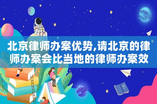 北京律師辦案優勢,請北京的律師辦案會比當地的律師辦案效果好嗎