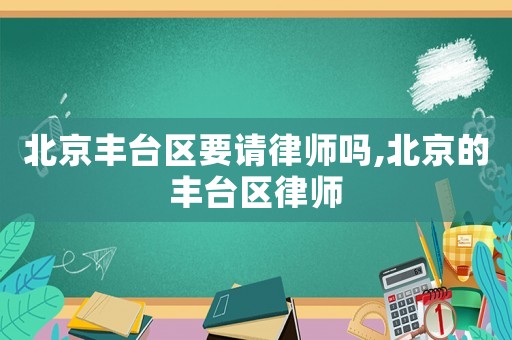 北京豐臺區要請律師嗎,北京的豐臺區律師