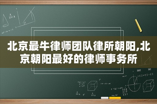 北京最牛律師團隊律所朝陽,北京朝陽最好的律師事務所