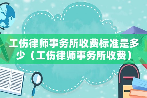 工傷律師事務所收費標準是多少（工傷律師事務所收費）