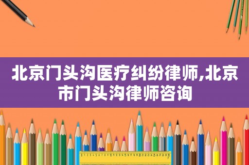 北京門頭溝醫療糾紛律師,北京市門頭溝律師咨詢