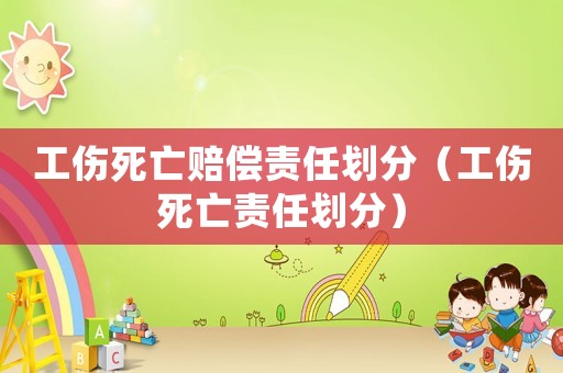 工傷死亡賠償責任劃分（工傷死亡責任劃分）