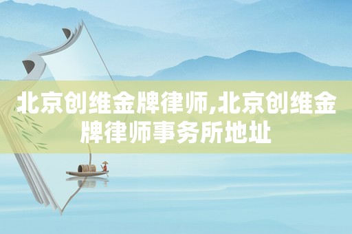 北京創(chuàng)維金牌律師,北京創(chuàng)維金牌律師事務(wù)所地址