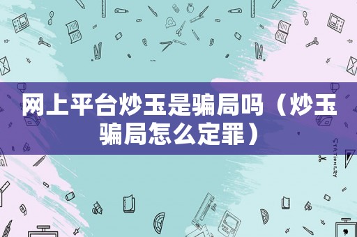 網上平臺炒玉是騙局嗎（炒玉騙局怎么定罪）