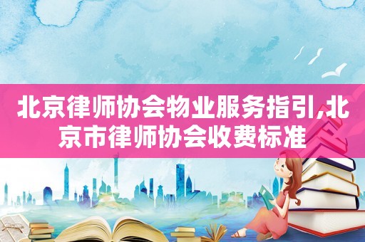北京律師協會物業服務指引,北京市律師協會收費標準