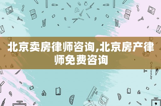北京賣房律師咨詢,北京房產律師免費咨詢