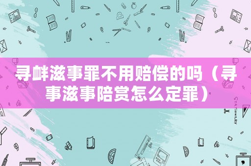 尋釁滋事罪不用賠償的嗎（尋事滋事陪賞怎么定罪）