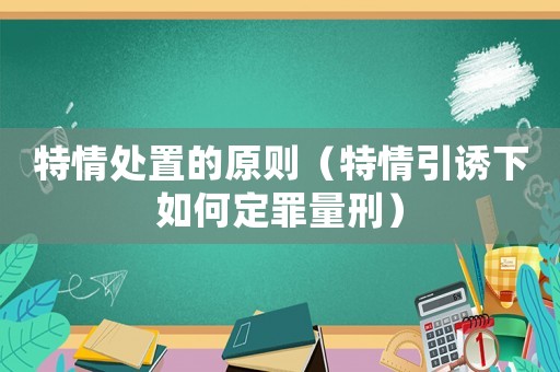 特情處置的原則（特情引誘下如何定罪量刑）
