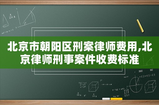 北京市朝陽區刑案律師費用,北京律師刑事案件收費標準