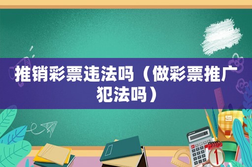 推銷彩票違法嗎（做彩票推廣犯法嗎）