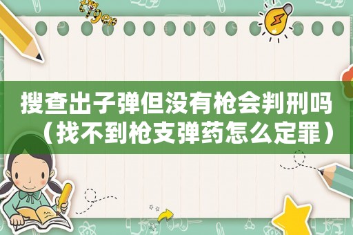 搜查出子彈但沒有槍會判刑嗎（找不到槍支彈藥怎么定罪）