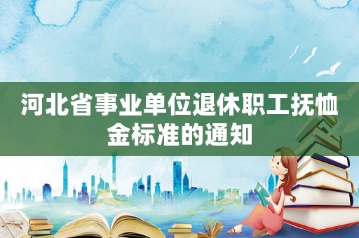河北省事業單位退休職工撫恤金標準的通知