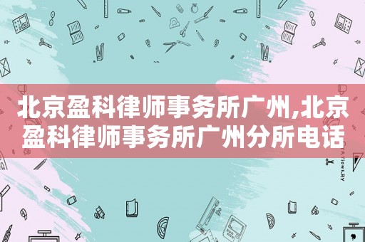 北京盈科律師事務(wù)所廣州,北京盈科律師事務(wù)所廣州分所電話