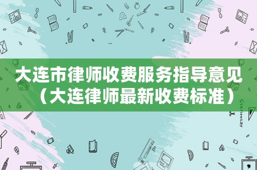 大連市律師收費服務指導意見（大連律師最新收費標準）
