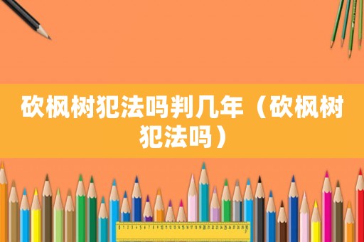 砍楓樹犯法嗎判幾年（砍楓樹犯法嗎）
