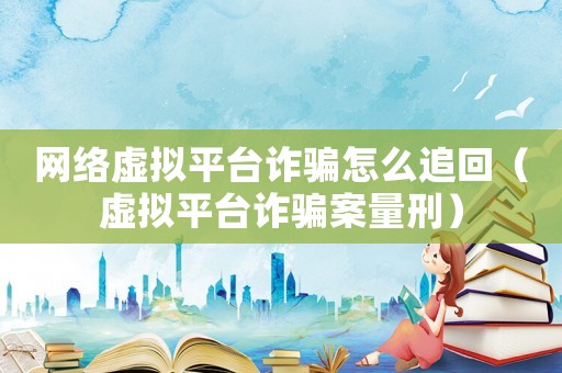 網(wǎng)絡虛擬平臺詐騙怎么追回（虛擬平臺詐騙案量刑）