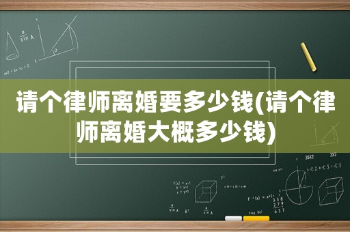 請(qǐng)個(gè)律師離婚要多少錢(請(qǐng)個(gè)律師離婚大概多少錢)