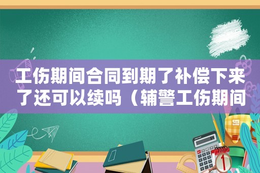 工傷期間合同到期了補償下來了還可以續嗎（輔警工傷期間合同到期）