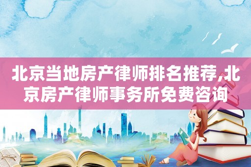 北京當(dāng)?shù)胤慨a(chǎn)律師排名推薦,北京房產(chǎn)律師事務(wù)所免費(fèi)咨詢