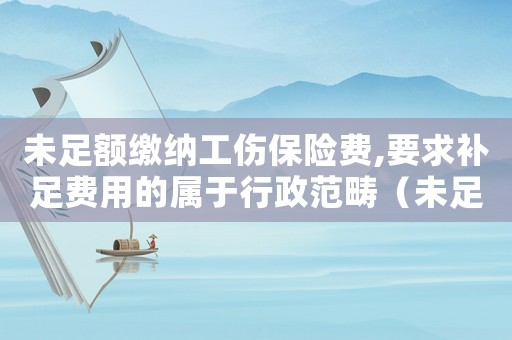未足額繳納工傷保險(xiǎn)費(fèi),要求補(bǔ)足費(fèi)用的屬于行政范疇（未足額繳納工傷保險(xiǎn)）