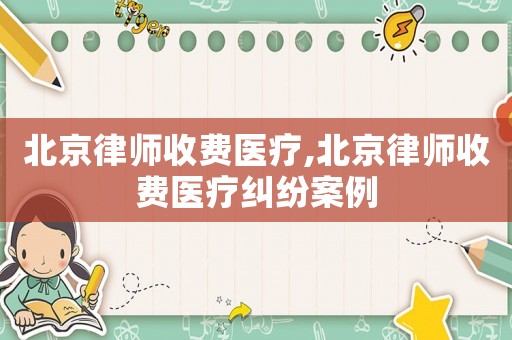 北京律師收費醫療,北京律師收費醫療糾紛案例
