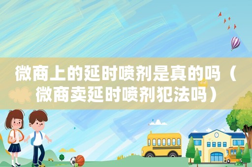 微商上的延時噴劑是真的嗎（微商賣延時噴劑犯法嗎）
