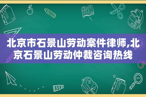 北京市石景山勞動案件律師,北京石景山勞動仲裁咨詢熱線