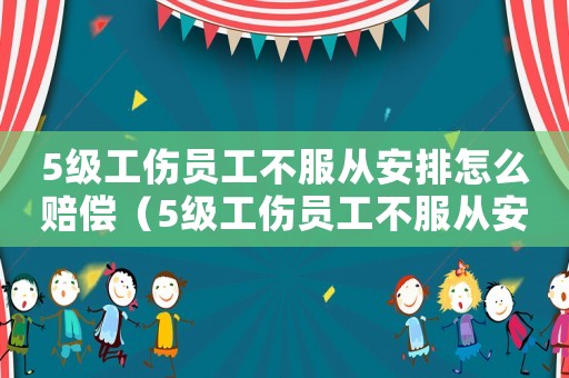 5級工傷員工不服從安排怎么賠償（5級工傷員工不服從安排）