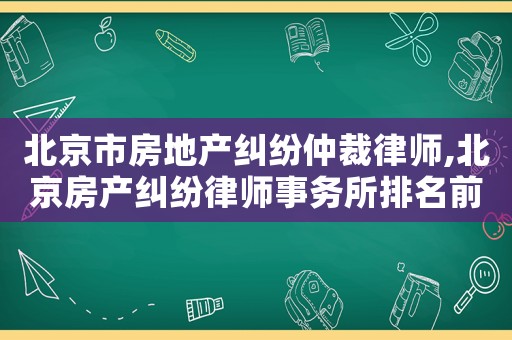 北京市房地產糾紛仲裁律師,北京房產糾紛律師事務所排名前十名