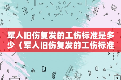 軍人舊傷復(fù)發(fā)的工傷標(biāo)準(zhǔn)是多少（軍人舊傷復(fù)發(fā)的工傷標(biāo)準(zhǔn)）