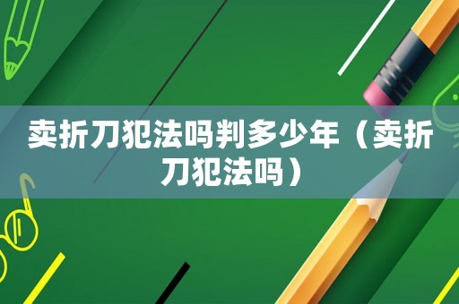 賣折刀犯法嗎判多少年（賣折刀犯法嗎）