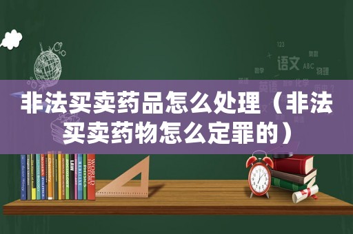 非法買賣藥品怎么處理（非法買賣藥物怎么定罪的）