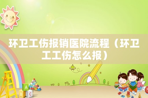 環(huán)衛(wèi)工傷報(bào)銷醫(yī)院流程（環(huán)衛(wèi)工工傷怎么報(bào)）