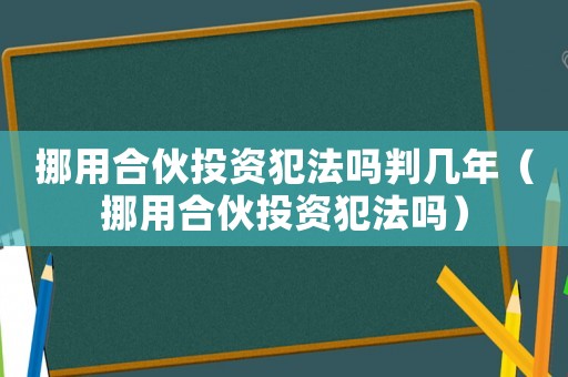 挪用合伙投資犯法嗎判幾年（挪用合伙投資犯法嗎）